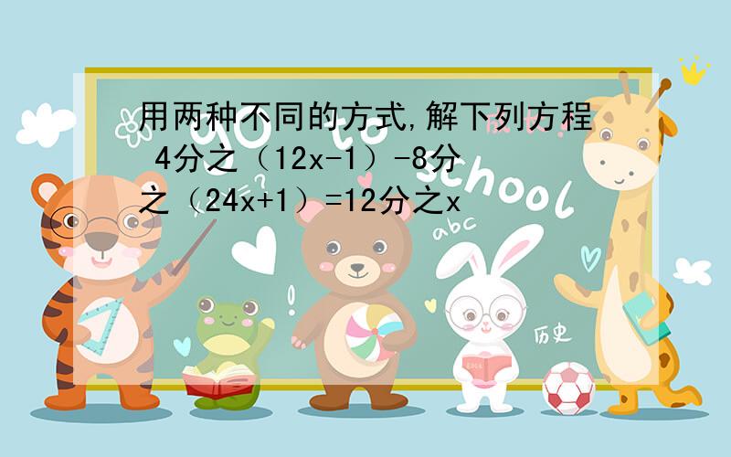 用两种不同的方式,解下列方程 4分之（12x-1）-8分之（24x+1）=12分之x