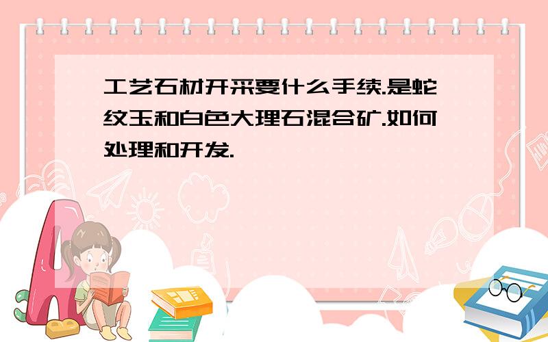 工艺石材开采要什么手续.是蛇纹玉和白色大理石混合矿.如何处理和开发.