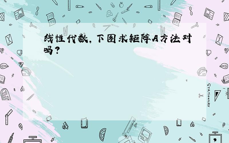 线性代数,下图求矩阵A方法对吗?