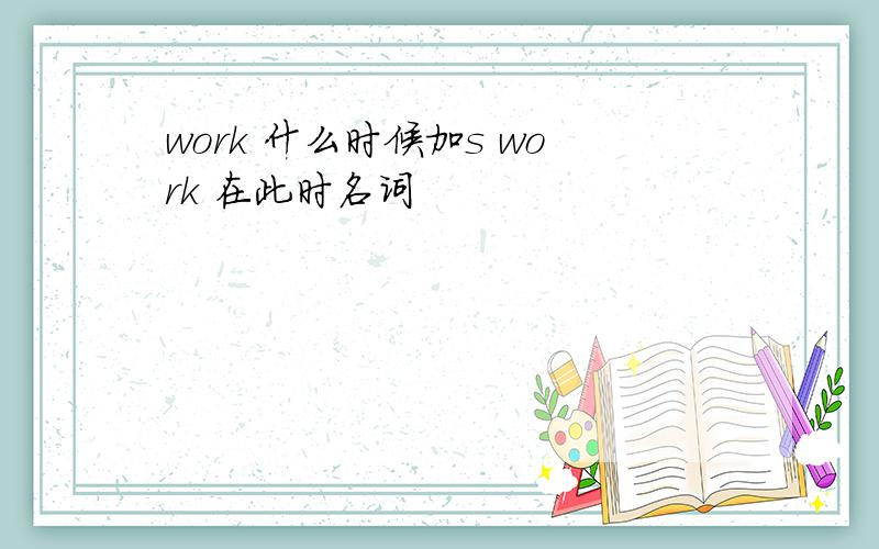 work 什么时候加s work 在此时名词