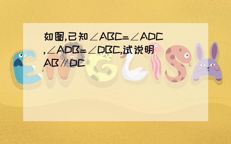 如图,已知∠ABC=∠ADC,∠ADB=∠DBC,试说明AB∥DC