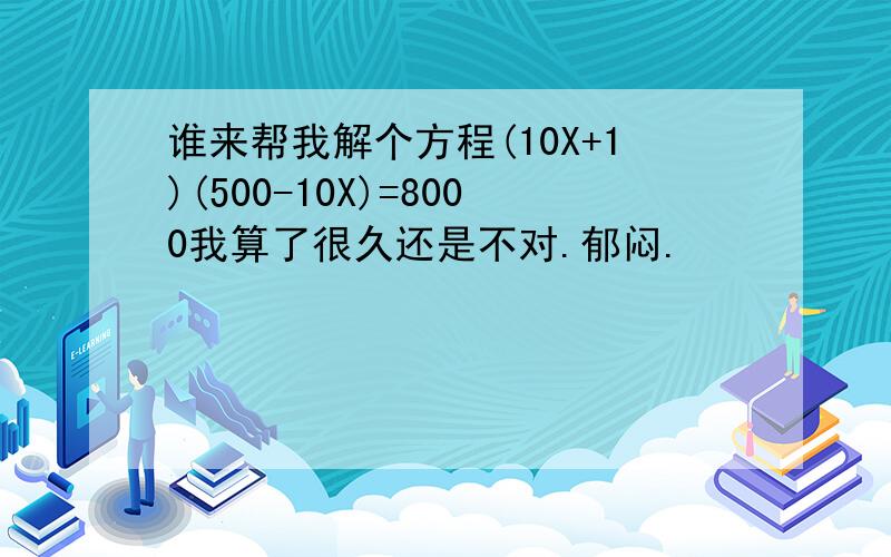 谁来帮我解个方程(10X+1)(500-10X)=8000我算了很久还是不对.郁闷.