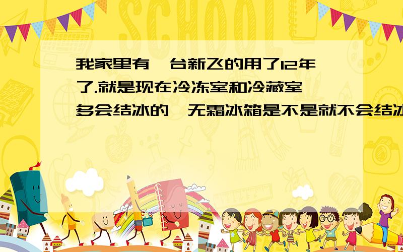 我家里有一台新飞的用了12年了.就是现在冷冻室和冷藏室,多会结冰的,无霜冰箱是不是就不会结冰了?现在说的冰箱定频和变频,