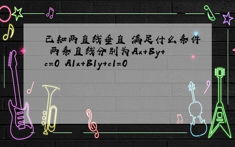 已知两直线垂直 满足什么条件 两条直线分别为Ax+By+c=0 A1x+B1y+c1=0