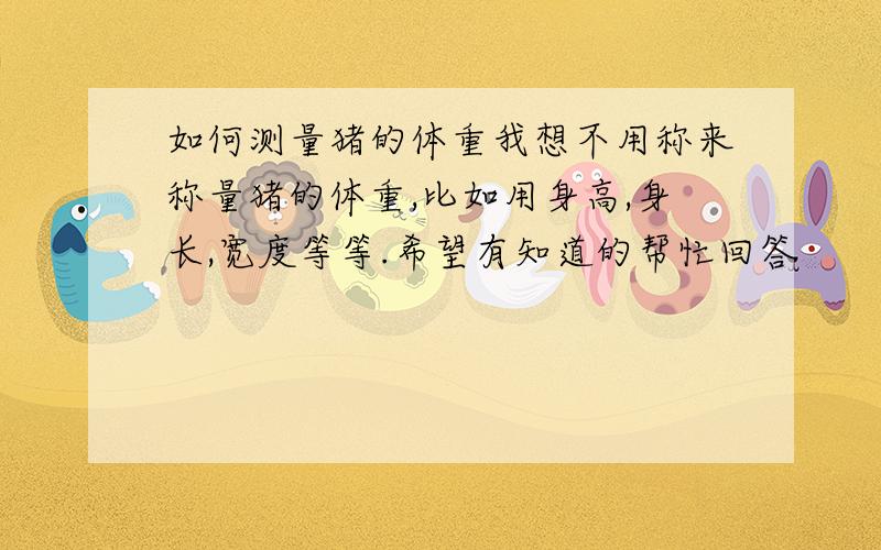 如何测量猪的体重我想不用称来称量猪的体重,比如用身高,身长,宽度等等.希望有知道的帮忙回答