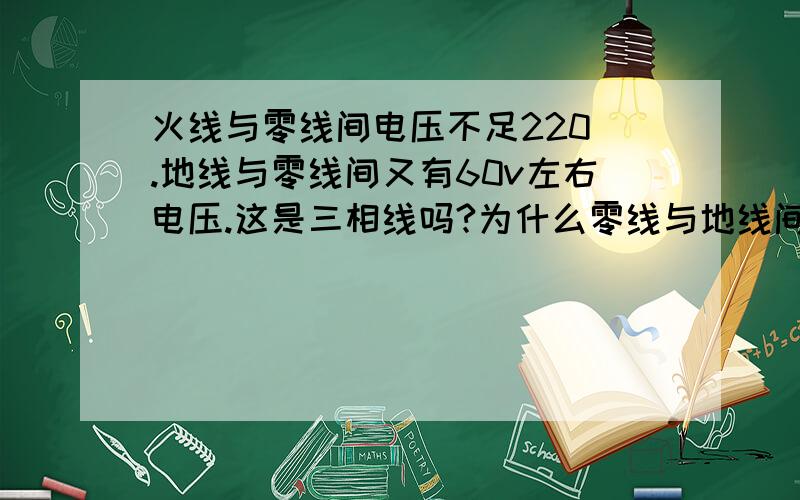 火线与零线间电压不足220 .地线与零线间又有60v左右电压.这是三相线吗?为什么零线与地线间有电压