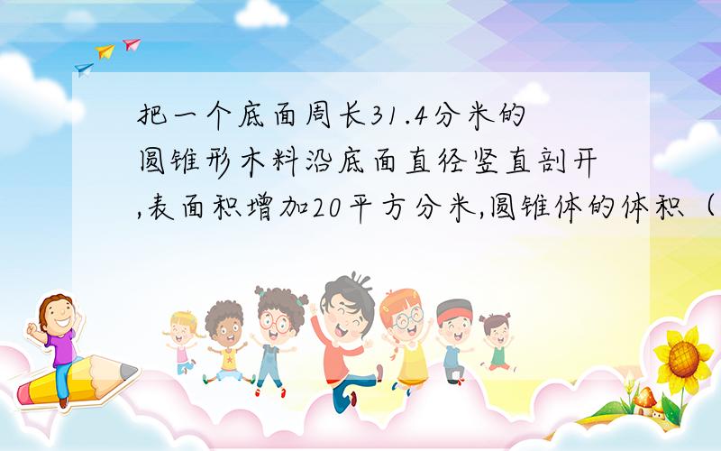 把一个底面周长31.4分米的圆锥形木料沿底面直径竖直剖开,表面积增加20平方分米,圆锥体的体积（ ）立方分