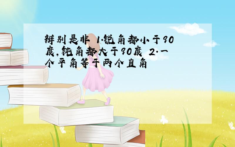 辨别是非 1.锐角都小于90度,钝角都大于90度 2.一个平角等于两个直角