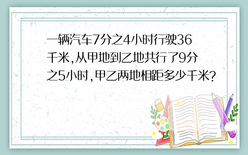 一辆汽车7分之4小时行驶36千米,从甲地到乙地共行了9分之5小时,甲乙两地相距多少千米?