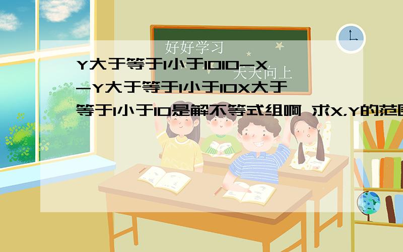 Y大于等于1小于1010-X-Y大于等于1小于10X大于等于1小于10是解不等式组啊 求X，Y的范围