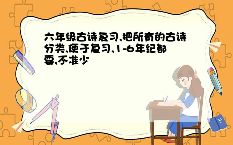 六年级古诗复习,把所有的古诗分类,便于复习,1-6年纪都要,不准少