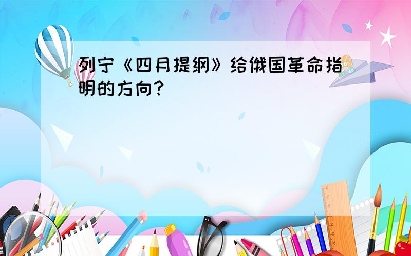 列宁《四月提纲》给俄国革命指明的方向?