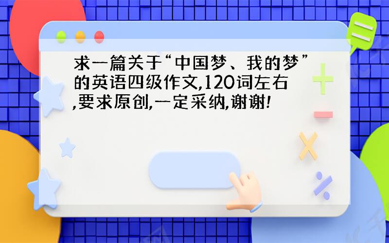 求一篇关于“中国梦、我的梦”的英语四级作文,120词左右,要求原创,一定采纳,谢谢!