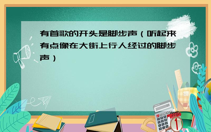 有首歌的开头是脚步声（听起来有点像在大街上行人经过的脚步声）