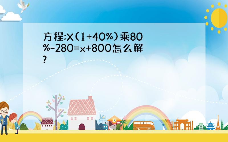 方程:X(1+40%)乘80%-280=x+800怎么解?