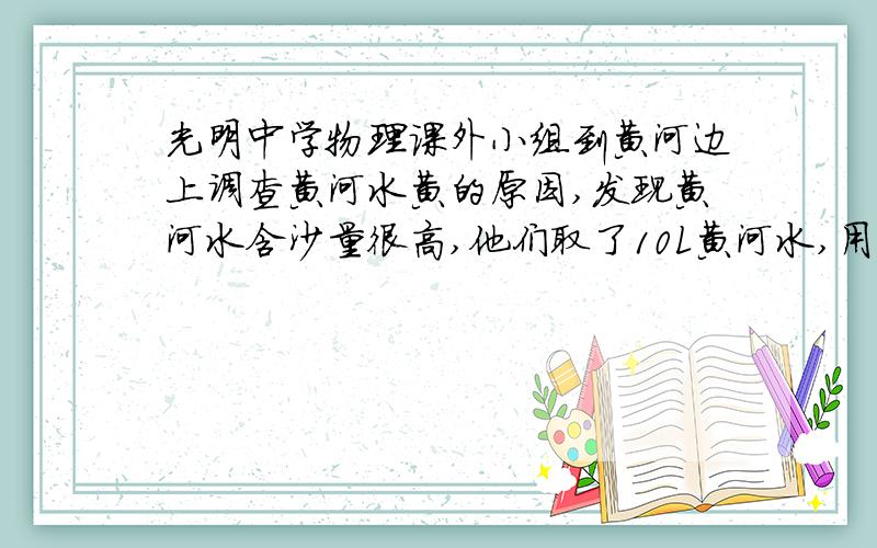 光明中学物理课外小组到黄河边上调查黄河水黄的原因,发现黄河水含沙量很高,他们取了10L黄河水,用台称称得质量为10.18