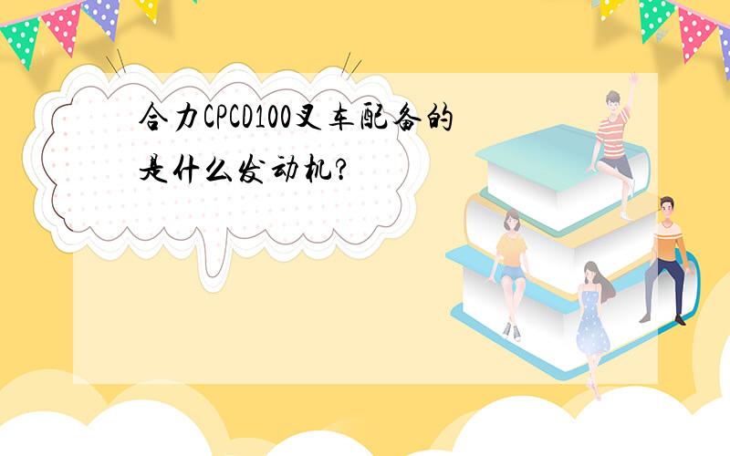 合力CPCD100叉车配备的是什么发动机?