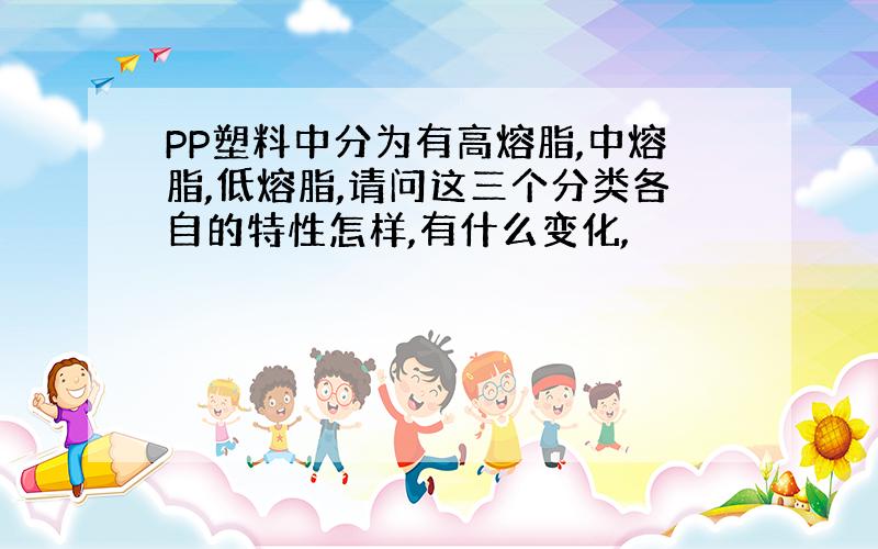 PP塑料中分为有高熔脂,中熔脂,低熔脂,请问这三个分类各自的特性怎样,有什么变化,