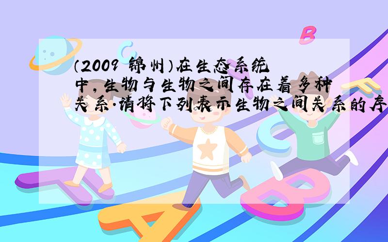 （2009•锦州）在生态系统中，生物与生物之间存在着多种关系．请将下列表示生物之间关系的序号填在表中相应的空格内．