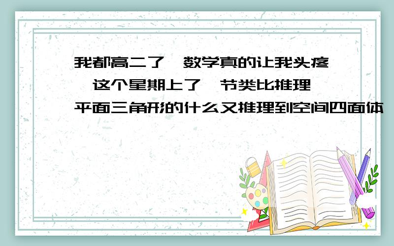 我都高二了,数学真的让我头疼,这个星期上了一节类比推理,平面三角形的什么又推理到空间四面体,还有好多,看不懂,谁能教教我