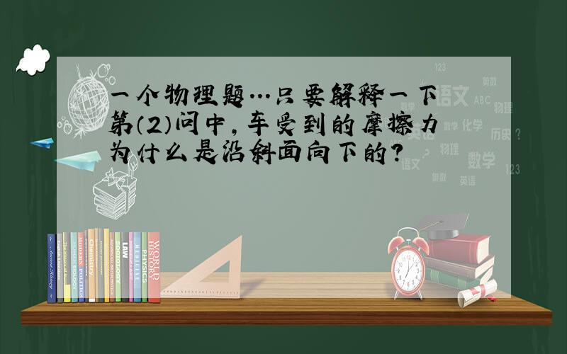 一个物理题...只要解释一下第（2）问中,车受到的摩擦力为什么是沿斜面向下的?