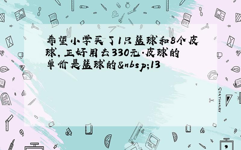 希望小学买了1只篮球和8个皮球，正好用去330元．皮球的单价是篮球的 13