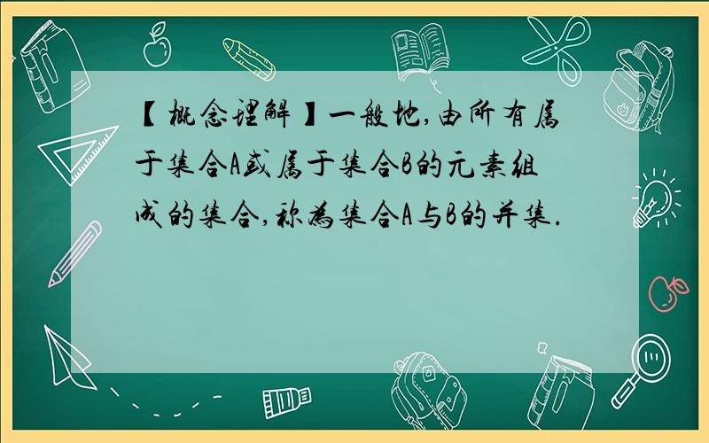 【概念理解】一般地,由所有属于集合A或属于集合B的元素组成的集合,称为集合A与B的并集.