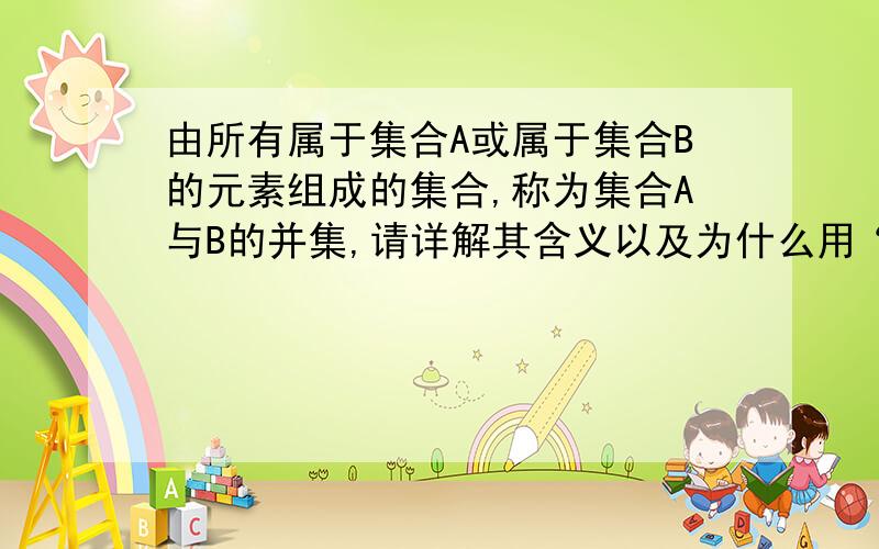 由所有属于集合A或属于集合B的元素组成的集合,称为集合A与B的并集,请详解其含义以及为什么用“或“