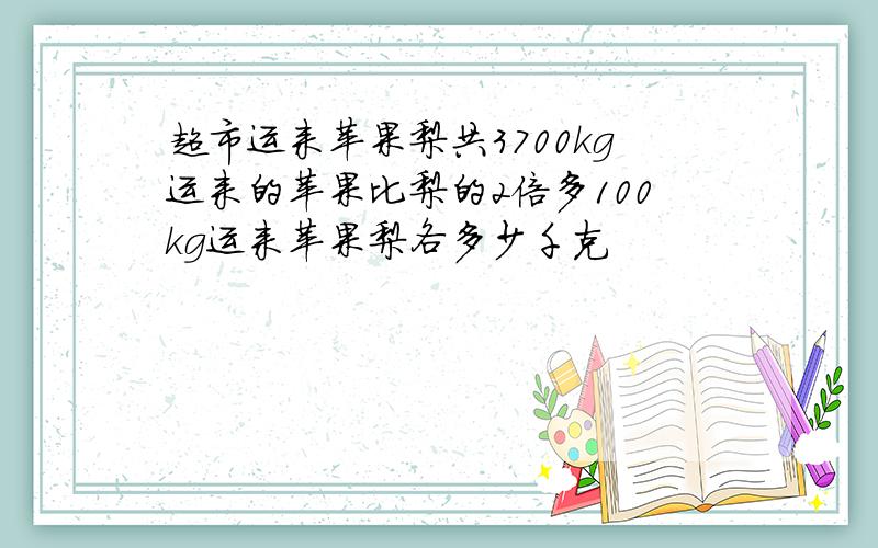 超市运来苹果梨共3700kg运来的苹果比梨的2倍多100kg运来苹果梨各多少千克