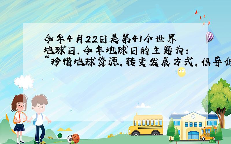 今年4月22日是第41个世界地球日，今年地球日的主题为：“珍惜地球资源，转变发展方式，倡导低碳生活”。这天，我市某中