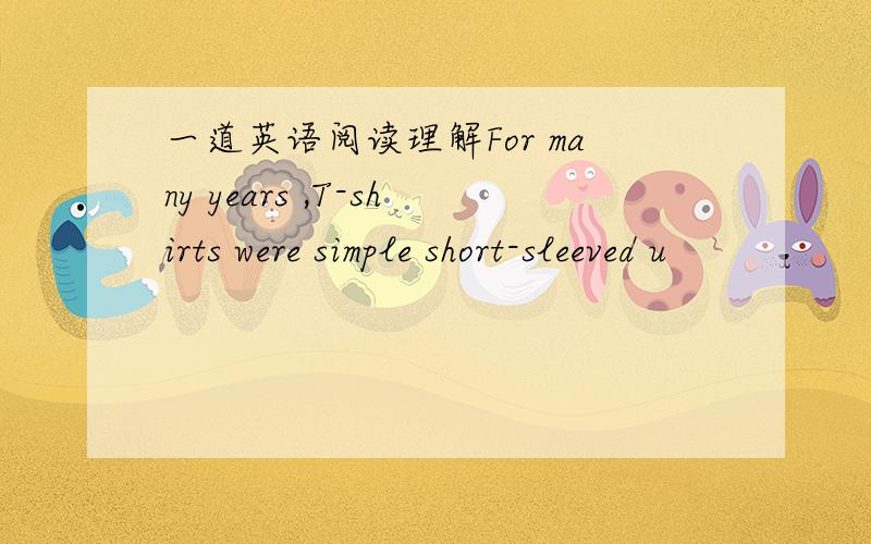 一道英语阅读理解For many years ,T-shirts were simple short-sleeved u