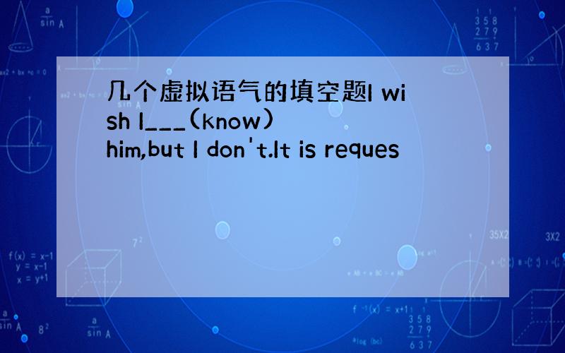 几个虚拟语气的填空题I wish I___(know) him,but I don't.It is reques