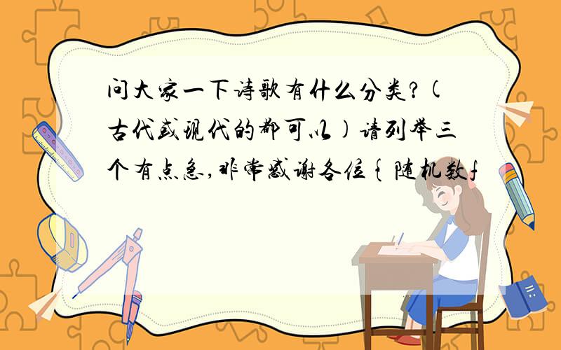 问大家一下诗歌有什么分类?(古代或现代的都可以)请列举三个有点急,非常感谢各位{随机数f