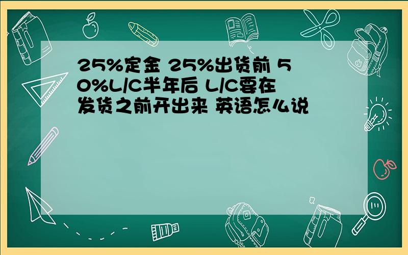 25%定金 25%出货前 50%L/C半年后 L/C要在发货之前开出来 英语怎么说