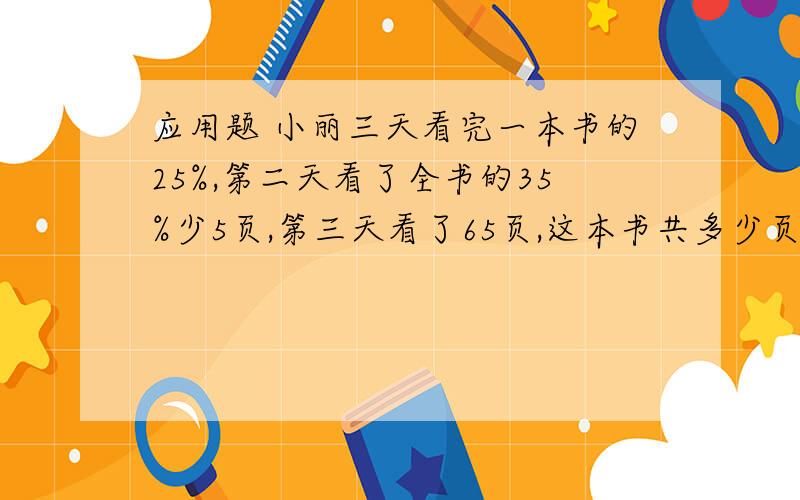 应用题 小丽三天看完一本书的25%,第二天看了全书的35%少5页,第三天看了65页,这本书共多少页?