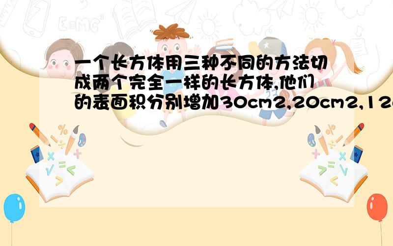 一个长方体用三种不同的方法切成两个完全一样的长方体,他们的表面积分别增加30cm2,20cm2,12cm2.长方体