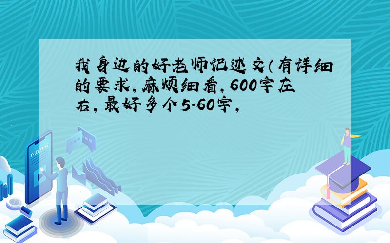 我身边的好老师记述文（有详细的要求,麻烦细看,600字左右,最好多个5.60字,