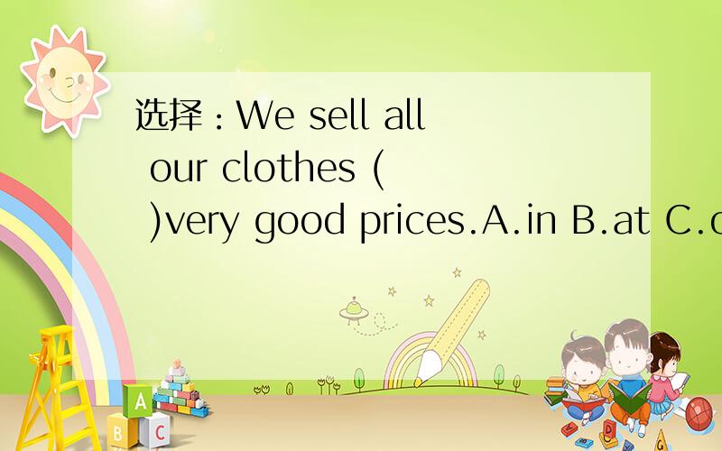 选择：We sell all our clothes ( )very good prices.A.in B.at C.o