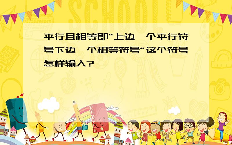 平行且相等即“上边一个平行符号下边一个相等符号”这个符号怎样输入?