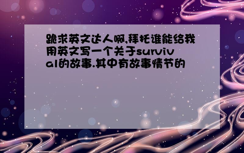 跪求英文达人啊,拜托谁能给我用英文写一个关于survival的故事.其中有故事情节的