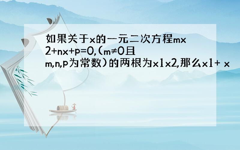 如果关于x的一元二次方程mx2+nx+p=0,(m≠0且m,n,p为常数)的两根为x1x2,那么x1+ x