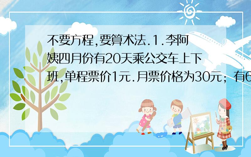 不要方程,要算术法.1.李阿姨四月份有20天乘公交车上下班,单程票价1元.月票价格为30元；有6天乘地铁去夜校,单程票价