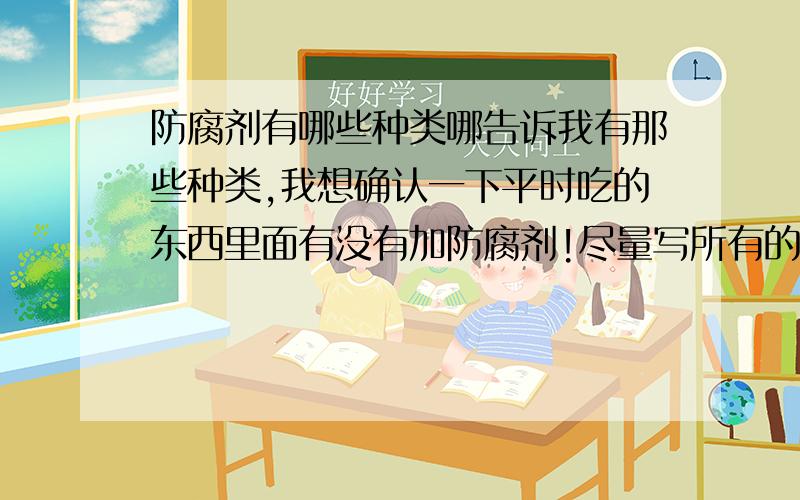 防腐剂有哪些种类哪告诉我有那些种类,我想确认一下平时吃的东西里面有没有加防腐剂!尽量写所有的种类