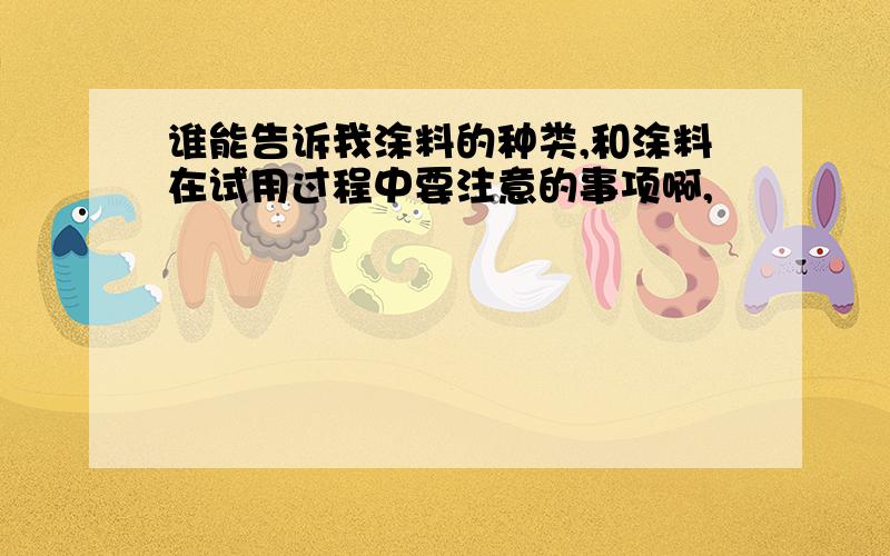 谁能告诉我涂料的种类,和涂料在试用过程中要注意的事项啊,