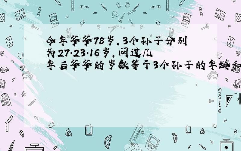 今年爷爷78岁,3个孙子分别为27.23.16岁,问过几年后爷爷的岁数等于3个孙子的年龄和?方程!