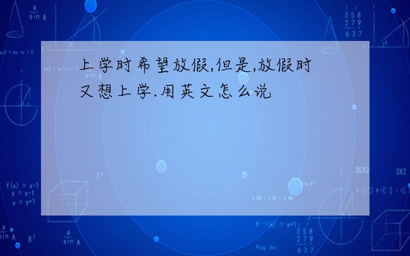 上学时希望放假,但是,放假时又想上学.用英文怎么说