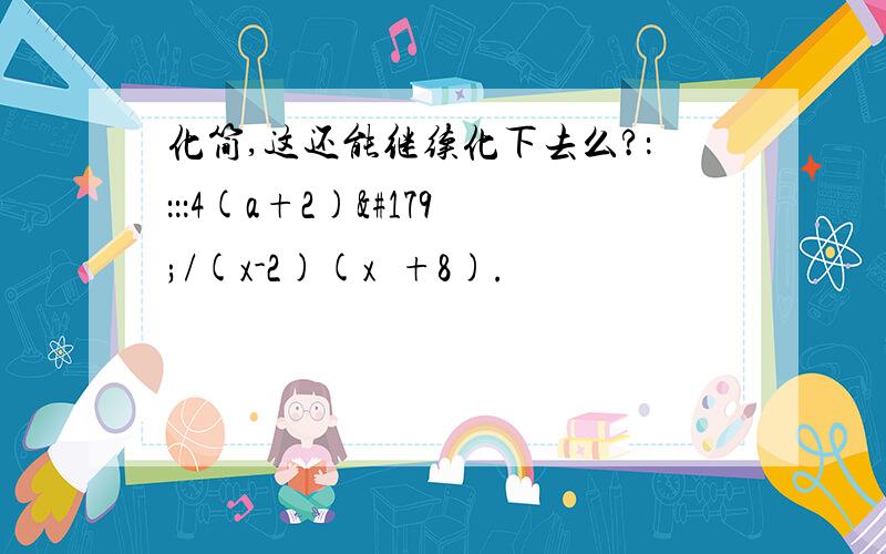 化简,这还能继续化下去么?：：：：4(a+2)³/(x-2)(x³+8).