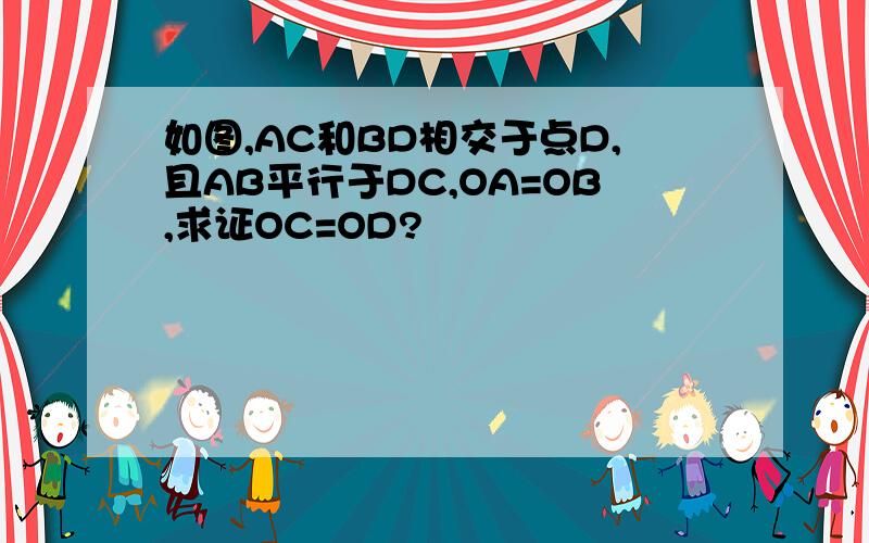 如图,AC和BD相交于点D,且AB平行于DC,OA=OB,求证OC=OD?