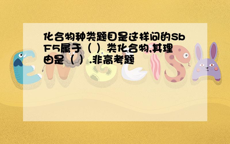 化合物种类题目是这样问的SbF5属于（ ）类化合物,其理由是（ ）.非高考题