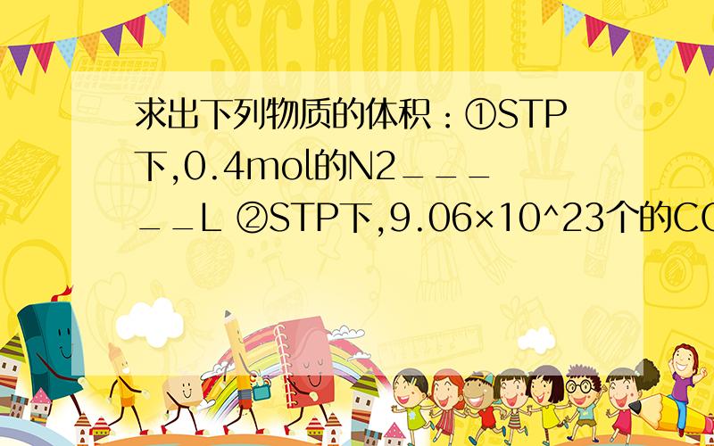 求出下列物质的体积：①STP下,0.4mol的N2_____L ②STP下,9.06×10^23个的CO2_____L